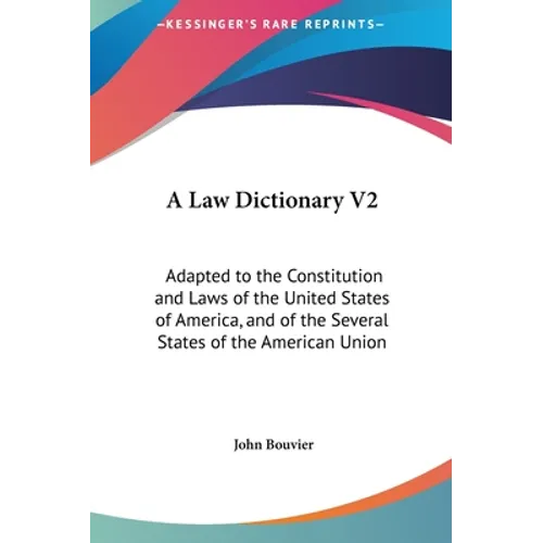 A Law Dictionary V2: Adapted to the Constitution and Laws of the United States of America, and of the Several States of the American Union