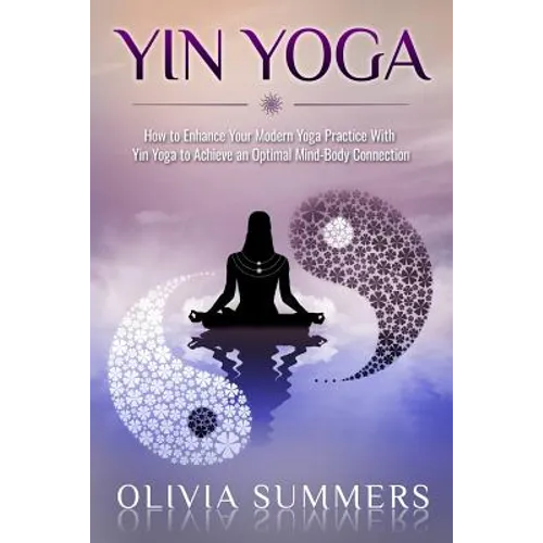 Yin Yoga: How to Enhance Your Modern Yoga Practice With Yin Yoga to Achieve an Optimal Mind-Body Connection