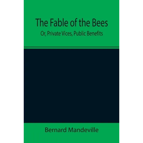 The Fable of the Bees; Or, Private Vices, Public Benefits