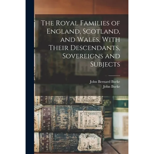 The Royal Families of England, Scotland, and Wales, With Their Descendants, Sovereigns and Subjects