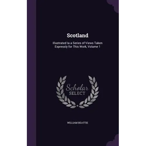 Scotland: Illustrated Ia a Series of Views Taken Expressly for This Work, Volume 1