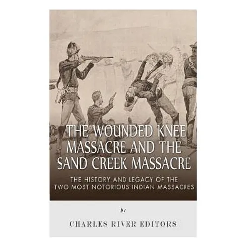 The Wounded Knee Massacre and the Sand Creek Massacre: The History and Legacy of the Two Most Notorious Indian Massacres