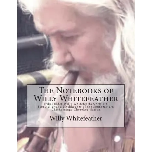 The Notebooks of Willy Whitefeather: Tribal Elder Willy Whitefeather, Official Storyteller and Mythkeeper of the Southeastern Chickamauga Cherokee Nat