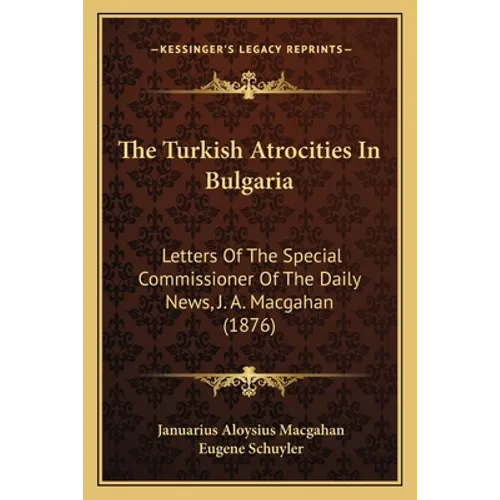 The Turkish Atrocities In Bulgaria: Letters Of The Special Commissioner Of The Daily News, J. A. Macgahan (1876)