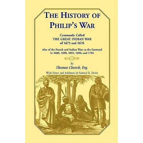 The History of Philip's War, Commonly Called the Great Indian War of 1675 and 1676. Also of the French and Indian Wars at the Eastward in 1689, 1690,