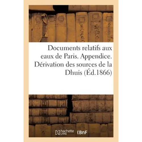 Documents Relatifs Aux Eaux de Paris. Appendice. Dérivation Des Sources de la Dhuis