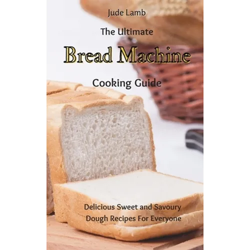 The Ultimate Bread Machine Cooking Guide: Delicious Sweet and Savoury Dough Recipes For Everyone