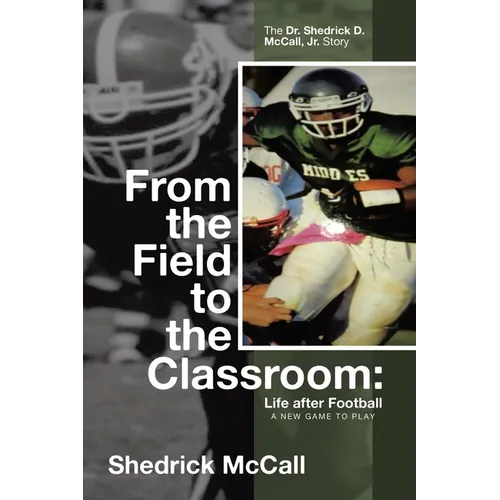 From the Field to the Classroom: Life after Football a New Game to Play: The Dr. Shedrick D. McCall, Jr. Story