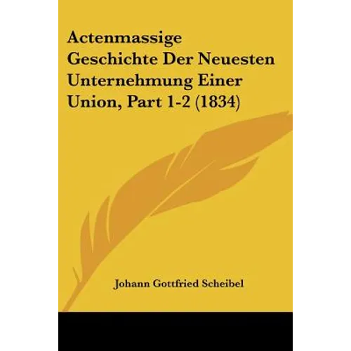 Actenmassige Geschichte Der Neuesten Unternehmung Einer Union, Part 1-2 (1834)