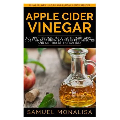 Apple Cider Vinegar: A Simple DIY Manual: How to Make Apple Cider Vinegar from Scraps in Few Minutes and Get Rid of Fat Included: Over 15 O