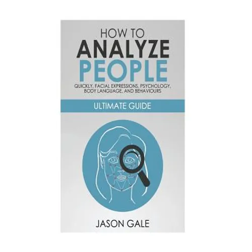 How to Analyze People Quickly, Facial Expressions, Psychology, Body Language, And Behaviors: Ultimate Guide