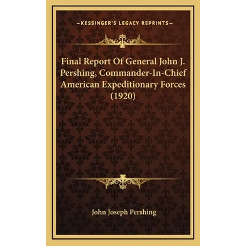 Final Report Of General John J. Pershing, Commander-In-Chief American Expeditionary Forces (1920)