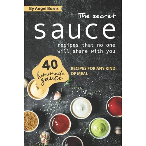 The Secret Sauce Recipes That No One Will Share with You: 40 Homemade Sauce Recipes for Any Kind of Meal