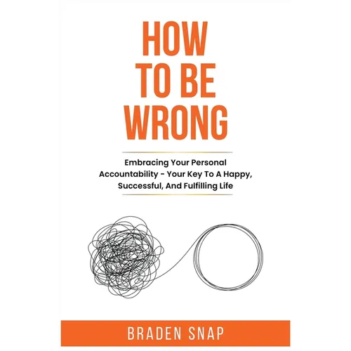 How To Be Wrong: Embracing Your Personal Accountability - Your Key To A Happy, Successful, And Fulfilling Life
