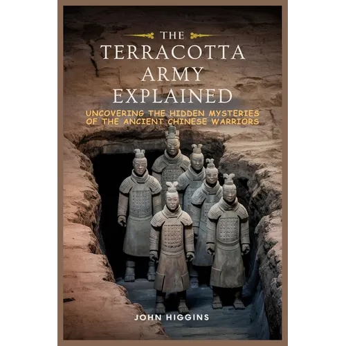 The Terracotta Army Explained: Uncovering the Hidden Mysteries of the Ancient Chinese Warriors