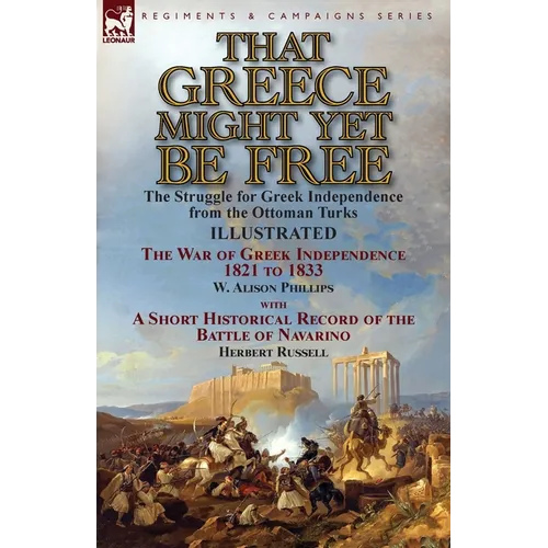 That Greece Might Yet Be Free: the Struggle for Greek Independence from the Ottoman Turks The War of Greek Independence 1821 to 1833 by W. Alison Phil