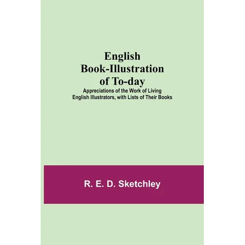 English Book-Illustration Of To-Day; Appreciations Of The Work Of Living English Illustrators, With Lists Of Their Books