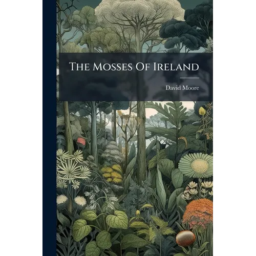 The Mosses Of Ireland: Synopsis Of All The Mosses Known To Inhabit Ireland Up To The Present Time