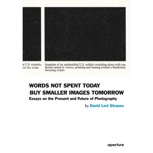 David Levi Strauss: Words Not Spent Today Buy Smaller Images Tomorrow: Essays on the Present and Future of Photography