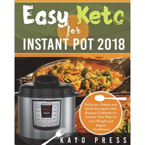 Easy Keto For Instant Pot 2018: Delicious, Simple and Quick Ketogenic Diet Recipes Cookbook for Anyone That Want to Lose Weight and Regain Confidence