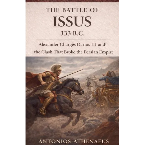 The Battle of Issus 333 B.C.: Alexander Charges Darius III and the Clash That Broke the Persian Empire
