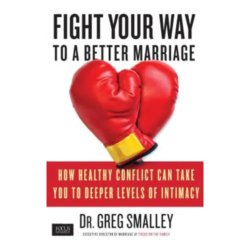 Fight Your Way to a Better Marriage: How Healthy Conflict Can Take You to Deeper Levels of Intimacy