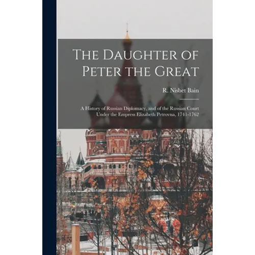 The Daughter of Peter the Great: a History of Russian Diplomacy, and of the Russian Court Under the Empress Elizabeth Petrovna, 1741-1762