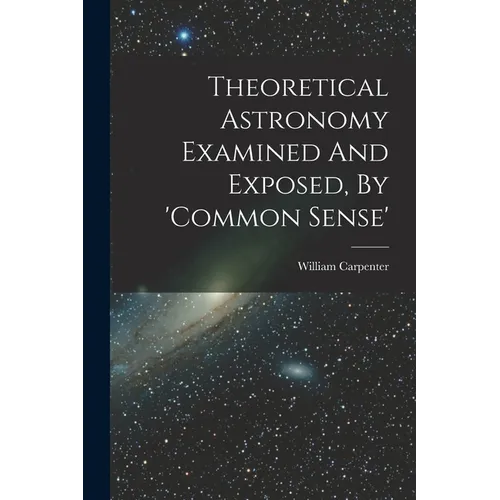 Theoretical Astronomy Examined And Exposed, By 'common Sense'