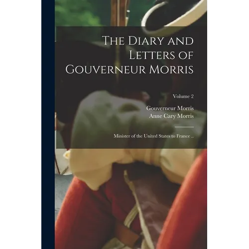 The Diary and Letters of Gouverneur Morris: Minister of the United States to France ..; Volume 2