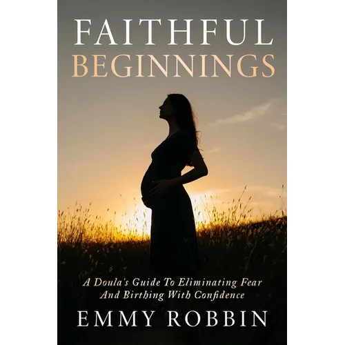 Faithful Beginnings: A Doula's Guide To Eliminating Fear And Birthing With Confidence