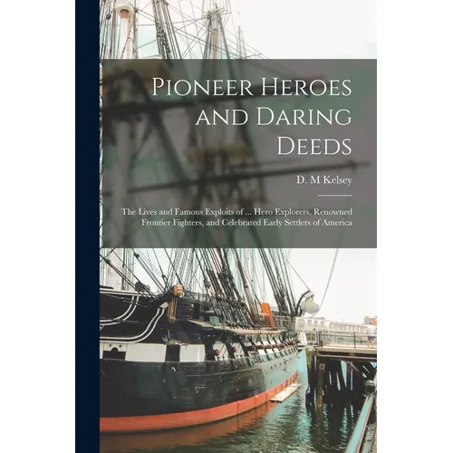 Pioneer Heroes and Daring Deeds: The Lives and Famous Exploits of ... Hero Explorers, Renowned Frontier Fighters, and Celebrated Early Settlers of Ame
