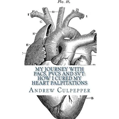 My Journey With PACs, PVCs and SVT: How I Cured My Heart Palpitations: Practical Strategies for Getting Relief from Palpitations and Ectopic Beats