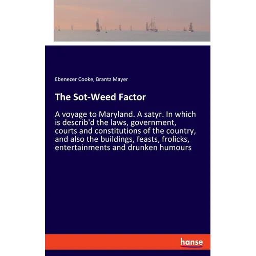The Sot-Weed Factor: A voyage to Maryland. A satyr. In which is describ'd the laws, government, courts and constitutions of the country, and also the