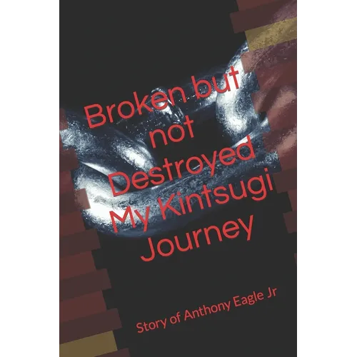 Broken but Not Destroyed My Kintsugi Journey: Story of Anthony Eagle Jr