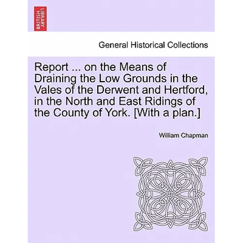 Report ... on the Means of Draining the Low Grounds in the Vales of the Derwent and Hertford, in the North and East Ridings of the County of York. [wi