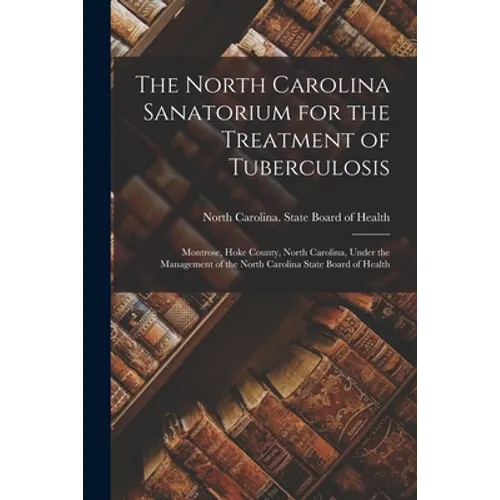 The North Carolina Sanatorium for the Treatment of Tuberculosis: Montrose, Hoke County, North Carolina, Under the Management of the North Carolina Sta