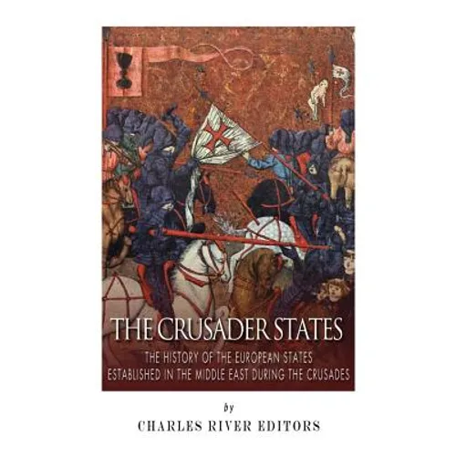 The Crusader States: The History of the European States Established in the Middle East during the Crusades