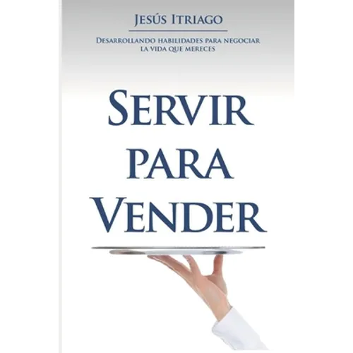 Servir Para Vender: Desarrollando Habilidades para Negociar la vida que Mereces