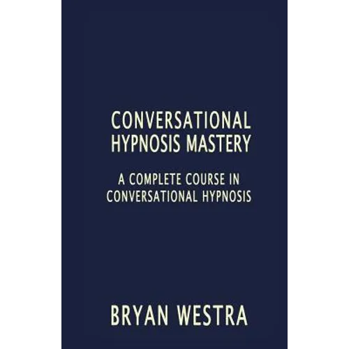 Conversational Hypnosis Mastery: A Complete Course In Conversational Hypnosis