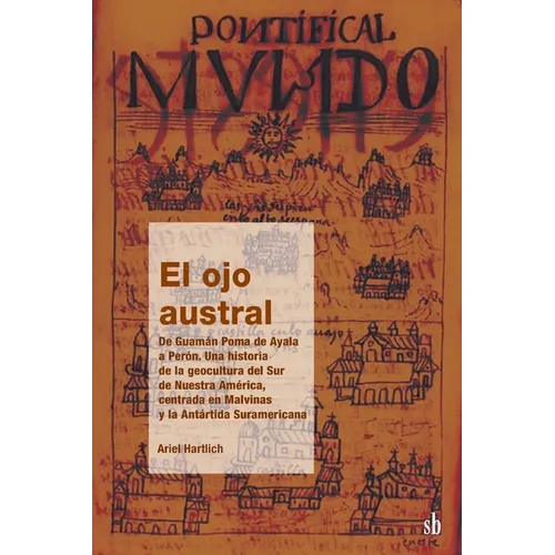 El ojo austral. De Guamán Poma de Ayala a Perón, una historia de la geocultura del Sur de Nuestra América, centrada en Malvinas y la Antártida Suramer