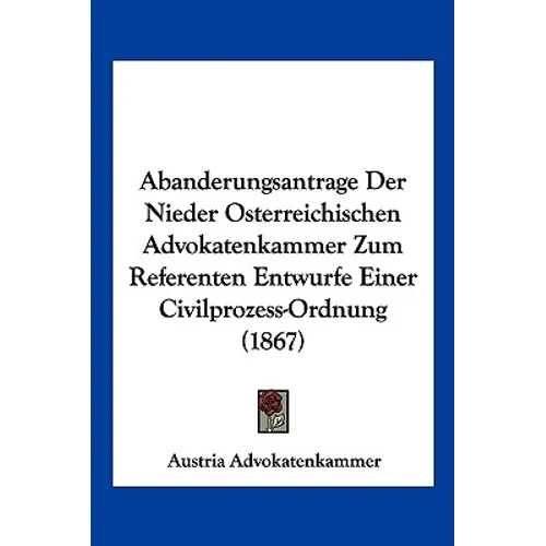 Abanderungsantrage Der Nieder Osterreichischen Advokatenkammer Zum Referenten Entwurfe Einer Civilprozess-Ordnung (1867) - Paperback