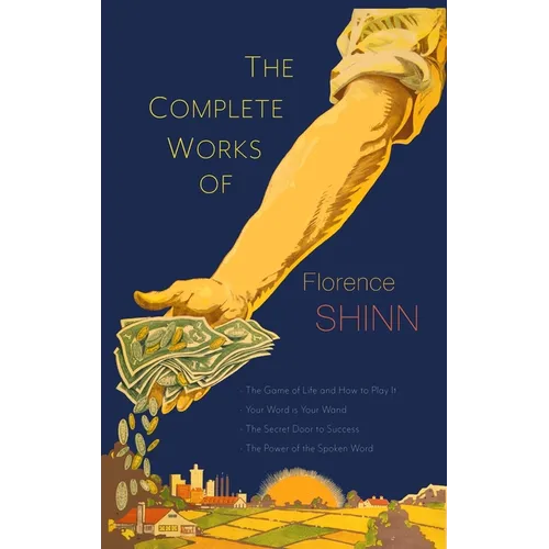 The Complete Works of Florence Scovel Shinn: The Game of Life and How to Play It; Your Word Is Your Wand; The Secret Door to Success; and The Power of