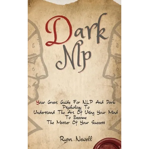Dark NLP: Your Great Guide For NLP And Dark Psychology To Understand The Art Of Using Your Mind To Become The Master Of Your Success