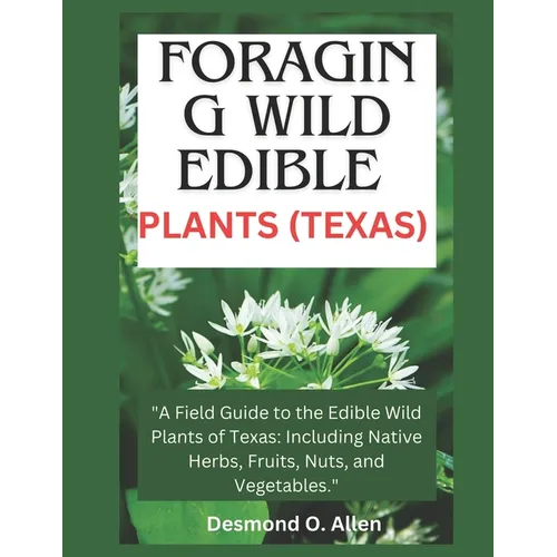 Foraging Wild Edible Plants (Texas): "A Field Guide to the Edible Wild Plants of Texas: Including Native Herbs, Fruits, Nuts, and Vegetables."