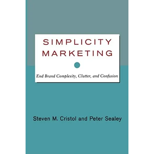 Simplicity Marketing: End Brand Complexity, Clutter, and Confusion