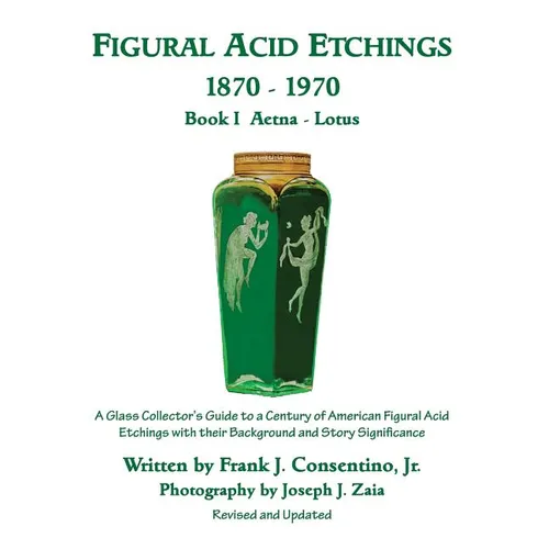 Figural Acid Etchings 1870-1970, Book I, Aetna - Lotus: A Glass Collector's Guide to a Century of American Figural Acid Etchings with their Background