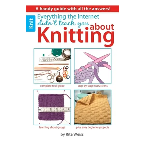 Everything the Internet Didn't Teach You about Knitting: A Handy Guide with All the Answers!; Complete Tool Guide; Step-By-Step Instructions; Learning