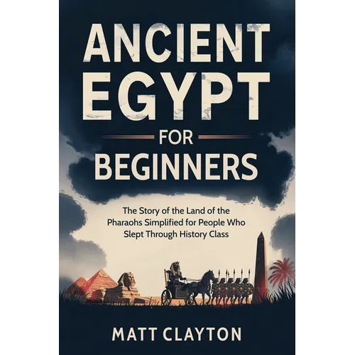 Ancient Egypt for Beginners: The Story of the Land of the Pharaohs Simplified for People Who Slept Through History Class