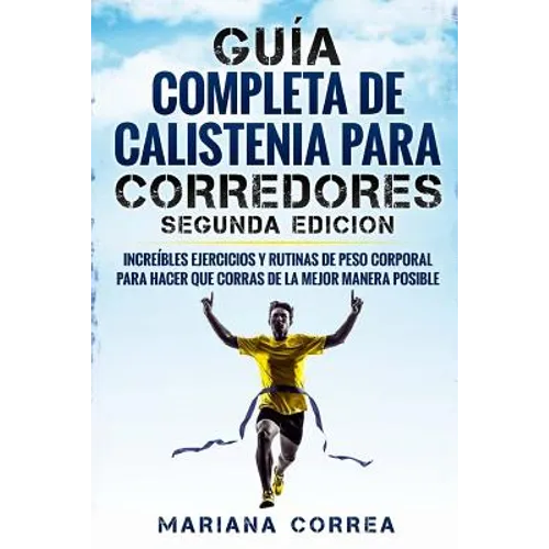 GUIA COMPLETA De CALISTENIA PARA CORREDORES SEGUNDA EDICION: INCREIBLES EJERCICIOS y RUTINAS DE PESO CORPORAL PARA HACER QUE CORRAS DE LA MEJOR MANERA