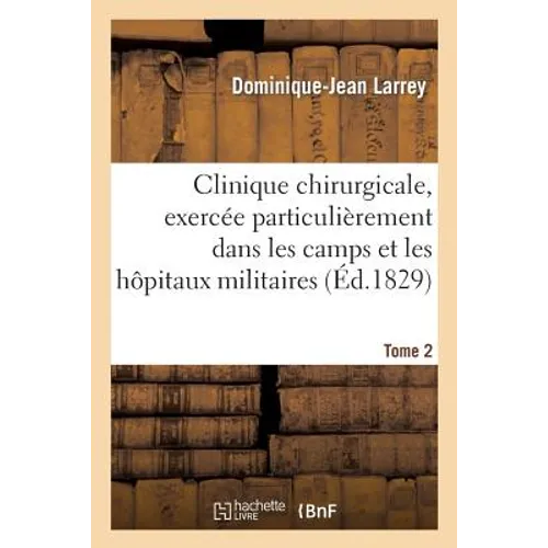 Clinique Chirurgicale, Exercée Particulièrement Dans Les Camps Et Les Hôpitaux Militaires. Tome 2: , Depuis 1792 Jusqu'en 1829
